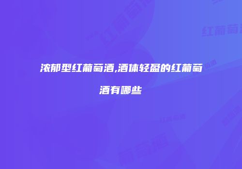 浓郁型红葡萄酒,酒体轻盈的红葡萄酒有哪些
