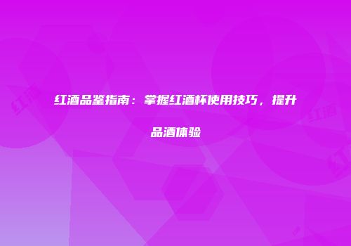 红酒品鉴指南：掌握红酒杯使用技巧，提升品酒体验