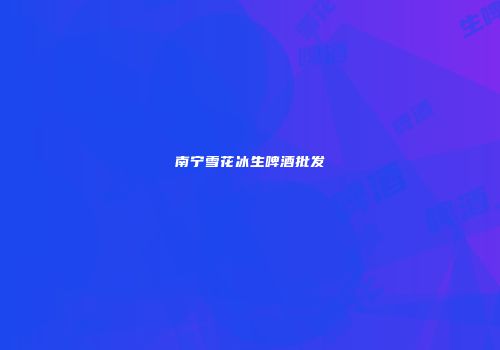 南宁雪花冰生啤酒批发