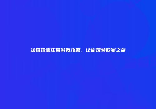 法国珍宝庄园游览攻略，让你玩转欧洲之旅