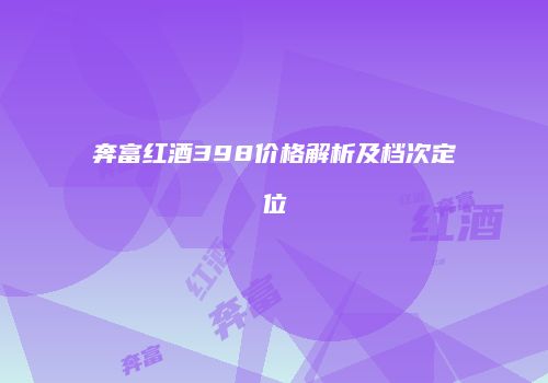 奔富红酒398价格解析及档次定位