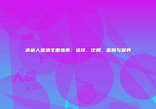 高丽人参酒全面指南：选择、饮用、鉴别与保养