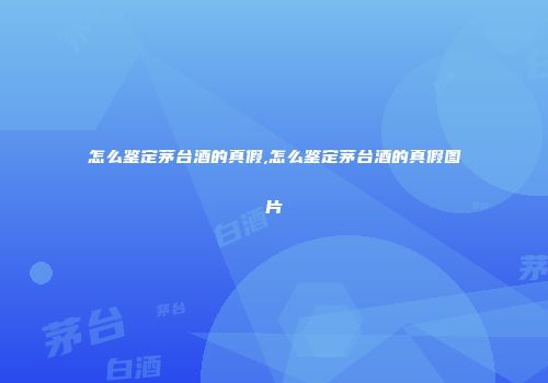 怎么鉴定茅台酒的真假,怎么鉴定茅台酒的真假图片