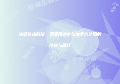 冰酒价格解析：罗曼尼康帝与加拿大冰酒的传奇与多样
