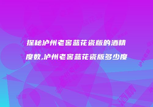 探秘泸州老窖蓝花瓷版的酒精度数,泸州老窖蓝花瓷版多少度