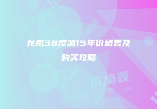 龙凤38度酒15年价格表及购买攻略