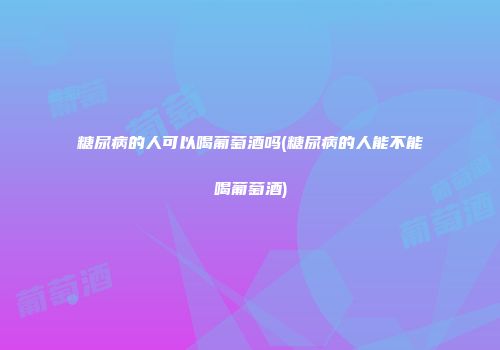 糖尿病的人可以喝葡萄酒吗(糖尿病的人能不能喝葡萄酒)