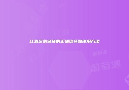 红酒运输包装的正确选择和使用方法
