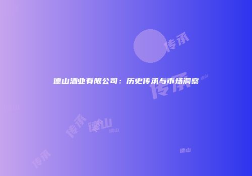 德山酒业有限公司：历史传承与市场洞察