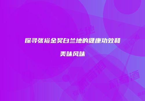 探寻张裕金奖白兰地的健康功效和美味风味