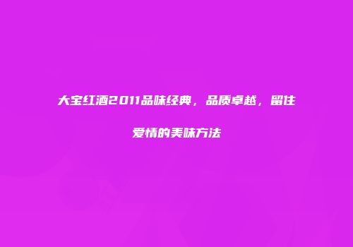 大宝红酒2011品味经典，品质卓越，留住爱情的美味方法