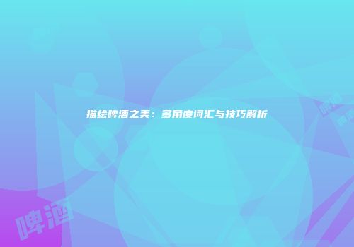 描绘啤酒之美：多角度词汇与技巧解析