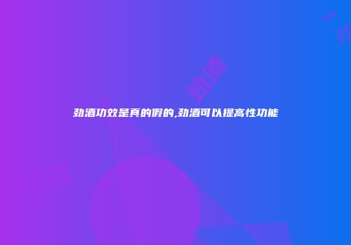 劲酒功效是真的假的,劲酒可以提高性功能