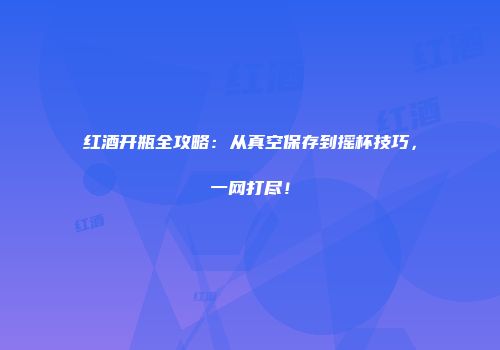 红酒开瓶全攻略：从真空保存到摇杯技巧，一网打尽！
