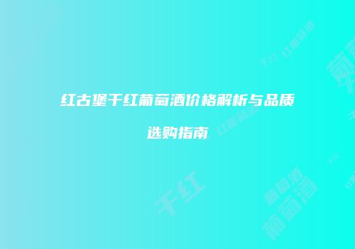 红古堡干红葡萄酒价格解析与品质选购指南