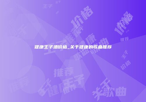 健康王子酒价格_关于健康的歌曲推荐
