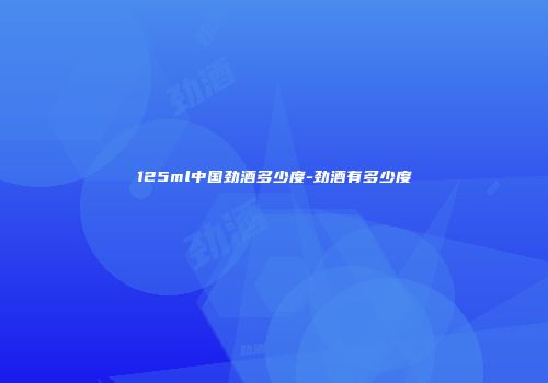 125ml中国劲酒多少度-劲酒有多少度
