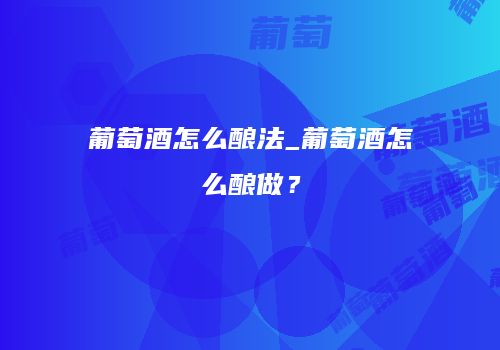 葡萄酒怎么酿法_葡萄酒怎么酿做？