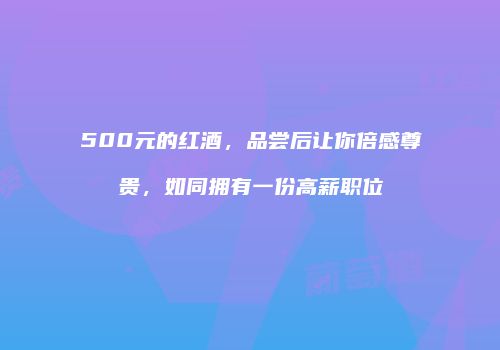 500元的红酒，品尝后让你倍感尊贵，如同拥有一份高薪职位