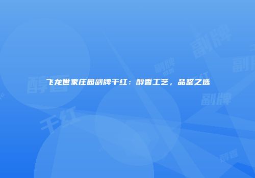 飞龙世家庄园副牌干红：醇香工艺，品鉴之选