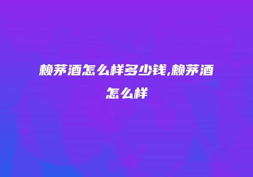 赖茅酒怎么样多少钱,赖茅酒怎么样