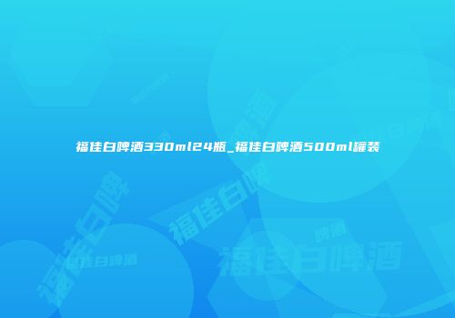 福佳白啤酒330ml24瓶_福佳白啤酒500ml罐装
