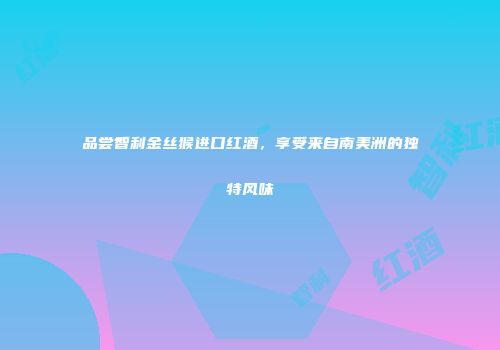 品尝智利金丝猴进口红酒，享受来自南美洲的独特风味