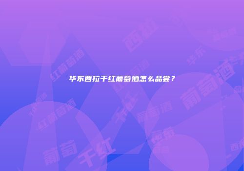华东西拉干红葡萄酒怎么品尝？