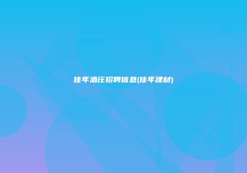 佳年酒庄招聘信息(佳年建材)