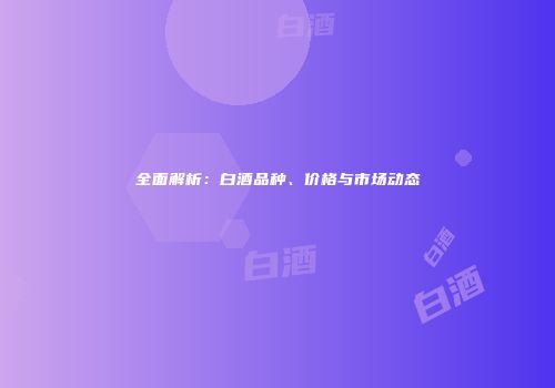 全面解析：白酒品种、价格与市场动态
