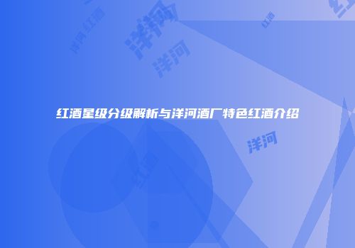 红酒星级分级解析与洋河酒厂特色红酒介绍