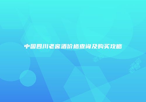 中国四川老窖酒价格查询及购买攻略