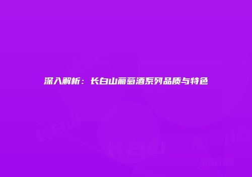 深入解析：长白山葡萄酒系列品质与特色