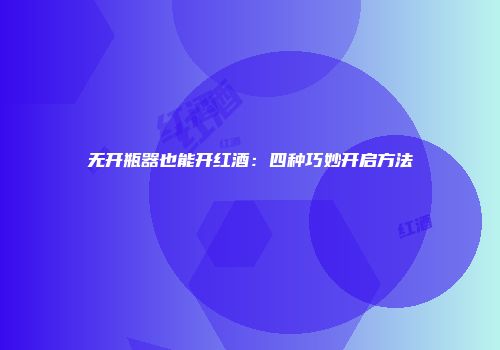 无开瓶器也能开红酒：四种巧妙开启方法