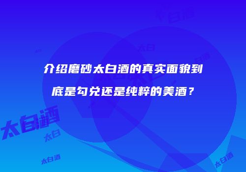 介绍磨砂太白酒的真实面貌到底是勾兑还是纯粹的美酒？