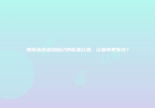 如何选择适合自己的低度红酒，让保养更有效？