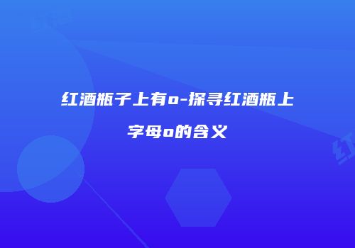 红酒瓶子上有o-探寻红酒瓶上字母o的含义