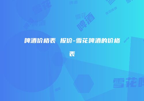 啤酒价格表 报价-雪花啤酒的价格表