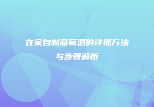 在家自制葡萄酒的详细方法与步骤解析