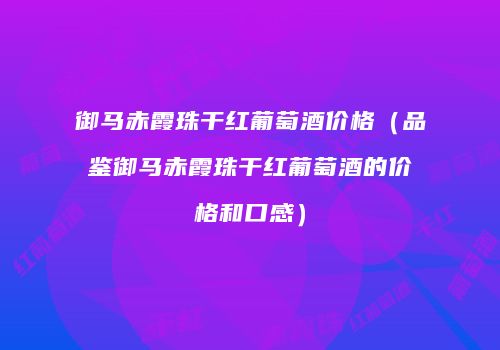 御马赤霞珠干红葡萄酒价格（品鉴御马赤霞珠干红葡萄酒的价格和口感）