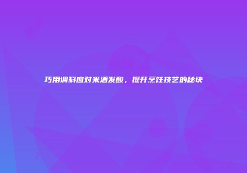 巧用调料应对米酒发酸，提升烹饪技艺的秘诀