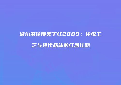 波尔多佳得美干红2009：传统工艺与现代品味的红酒佳酿