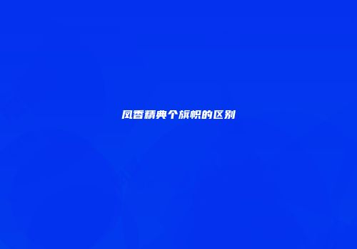 凤香精典个旗帜的区别