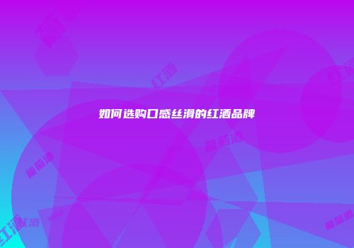 如何选购口感丝滑的红酒品牌