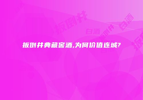 扳倒井典藏窖酒,为何价值连城?