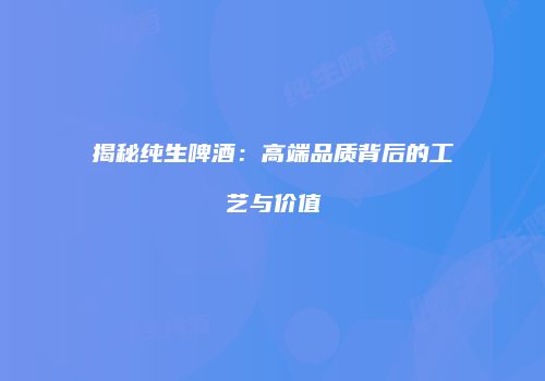 揭秘纯生啤酒：高端品质背后的工艺与价值