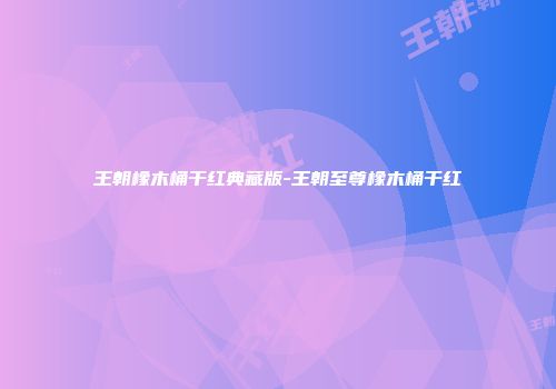 王朝橡木桶干红典藏版-王朝至尊橡木桶干红