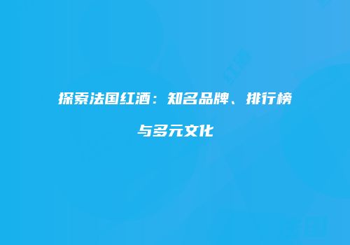 探索法国红酒：知名品牌、排行榜与多元文化