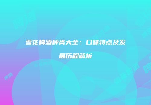 雪花啤酒种类大全：口味特点及发展历程解析