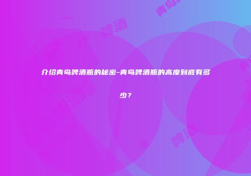 介绍青岛啤酒瓶的秘密-青岛啤酒瓶的高度到底有多少？